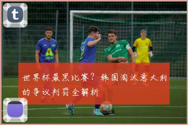 世界杯最黑比赛？韩国淘汰意大利的争议判罚全解析