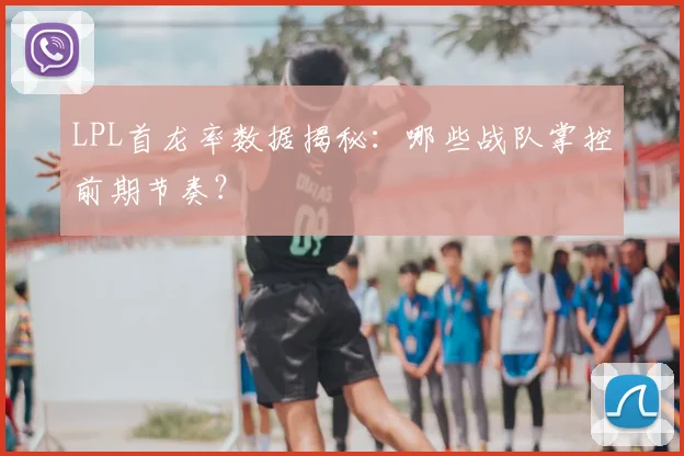 LPL首龙率数据揭秘：哪些战队掌控前期节奏？