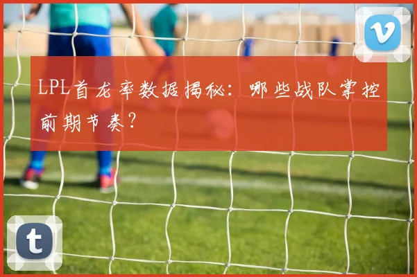LPL首龙率数据揭秘：哪些战队掌控前期节奏？