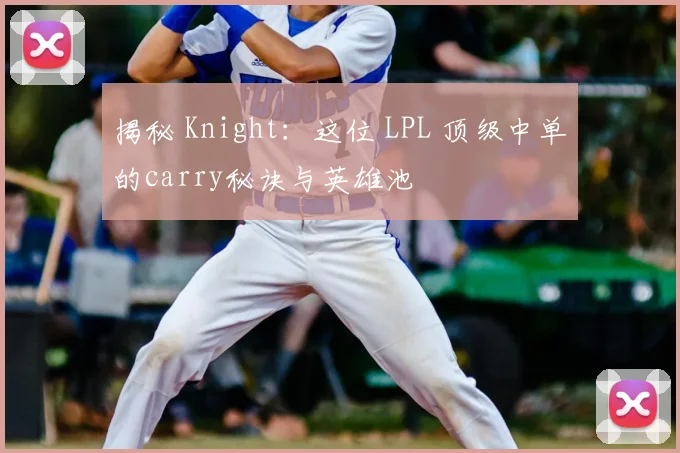 揭秘 Knight:这位 LPL 顶级中单的carry秘诀与英雄池