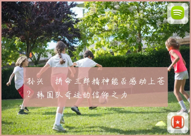 孙兴慜拼命三郎精神能否感动上苍?韩国队奇迹的信仰之力