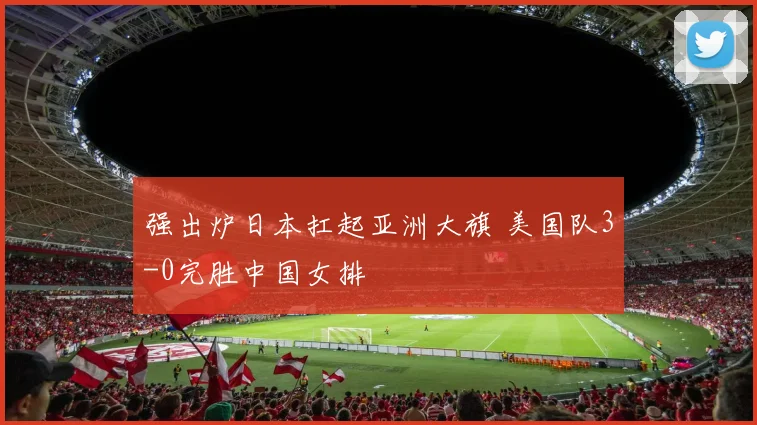 强出炉日本扛起亚洲大旗 美国队3-0完胜中国女排