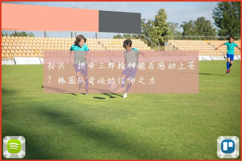 孙兴慜拼命三郎精神能否感动上苍？韩国队奇迹的信仰之力