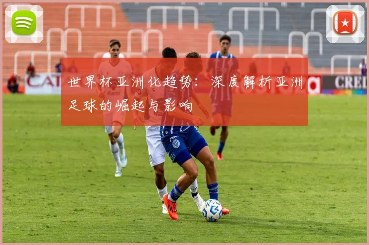世界杯亚洲化趋势：深度解析亚洲足球的崛起与影响