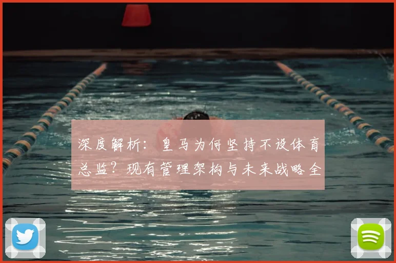 深度解析：皇马为何坚持不设体育总监？现有管理架构与未来战略全解读