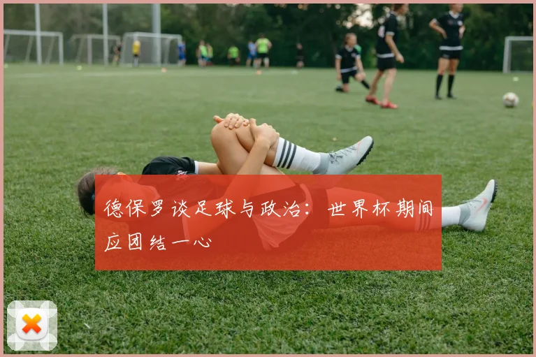 德保罗谈足球与政治：世界杯期间应团结一心