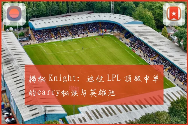 揭秘 Knight：这位 LPL 顶级中单的carry秘诀与英雄池