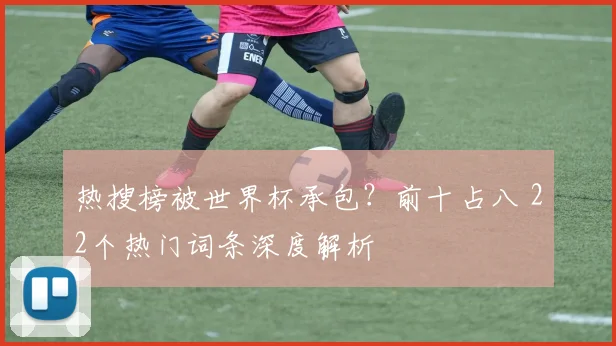 热搜榜被世界杯承包？前十占八 22个热门词条深度解析