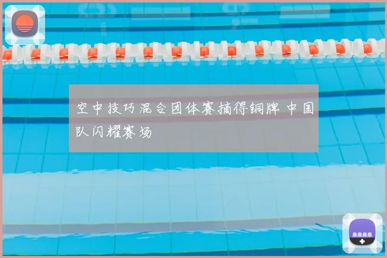 空中技巧混合团体赛摘得铜牌 中国队闪耀赛场