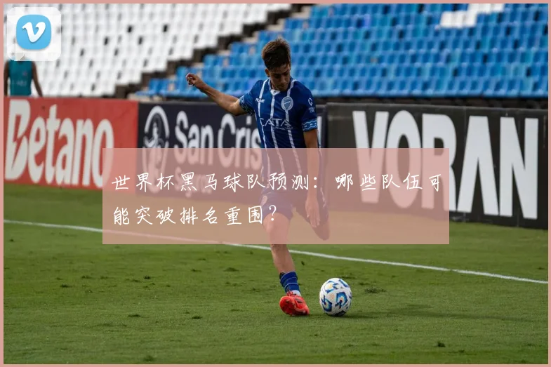 世界杯黑马球队预测：哪些队伍可能突破排名重围？