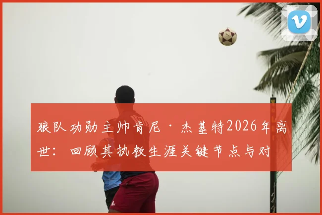 狼队功勋主帅肯尼·杰基特2026年离世：回顾其执教生涯关键节点与对球队的深远影响