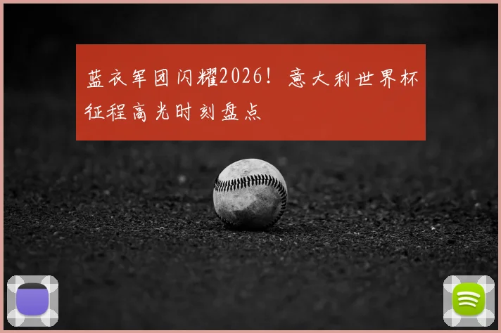 蓝衣军团闪耀2026！意大利世界杯征程高光时刻盘点