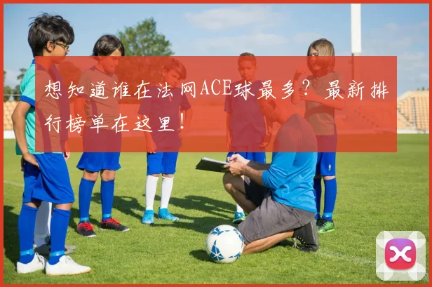 想知道谁在法网ACE球最多？最新排行榜单在这里！