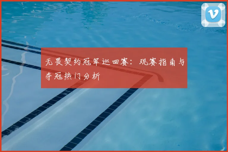无畏契约冠军巡回赛：观赛指南与夺冠热门分析