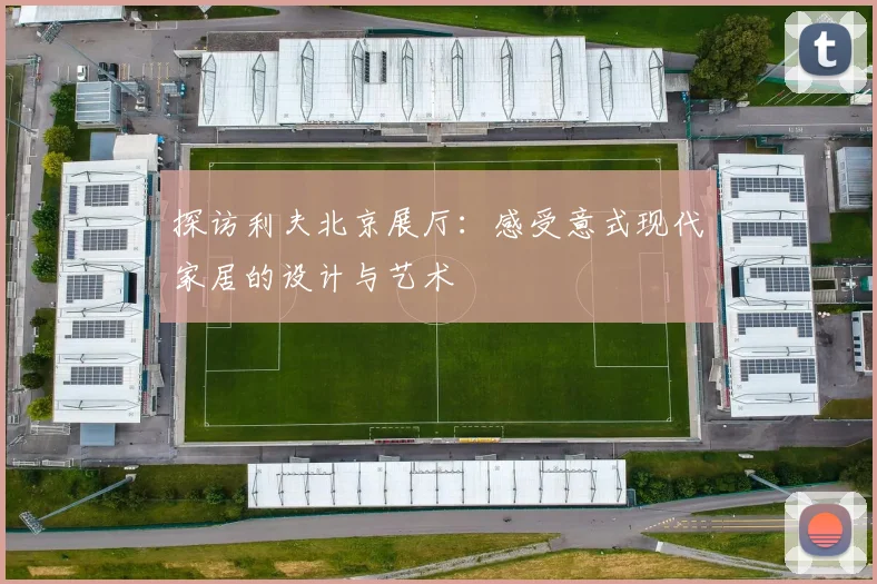 探访利夫北京展厅：感受意式现代家居的设计与艺术