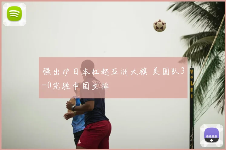 强出炉日本扛起亚洲大旗 美国队3-0完胜中国女排