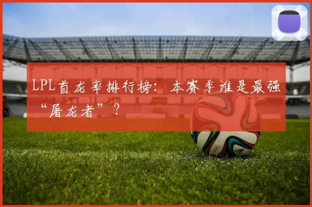 LPL首龙率排行榜：本赛季谁是最强“屠龙者”？