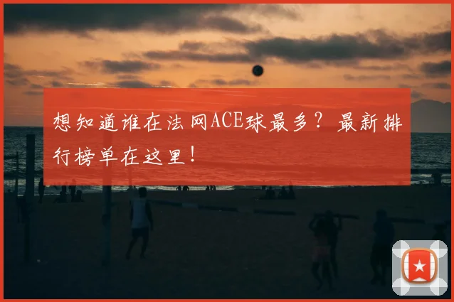 想知道谁在法网ACE球最多?最新排行榜单在这里!