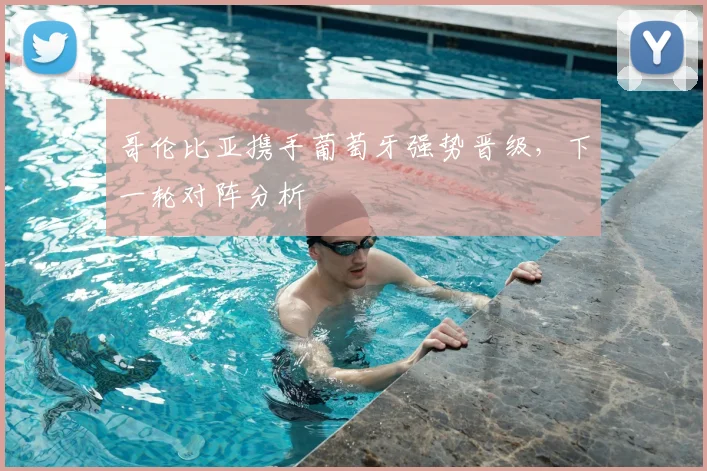哥伦比亚携手葡萄牙强势晋级，下一轮对阵分析