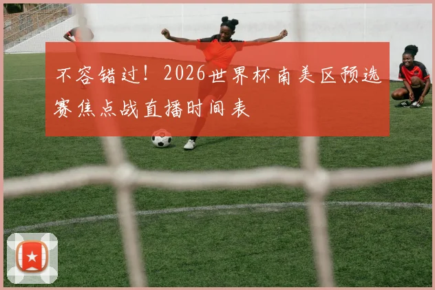 不容错过!2026世界杯南美区预选赛焦点战直播时间表