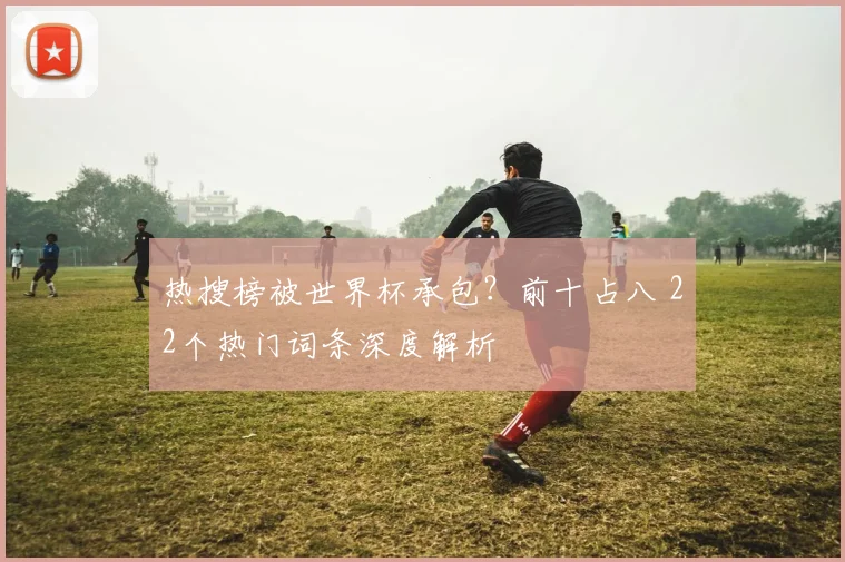 热搜榜被世界杯承包?前十占八 22个热门词条深度解析