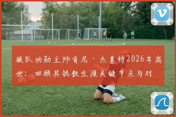 狼队功勋主帅肯尼·杰基特2026年离世：回顾其执教生涯关键节点与对球队的深远影响