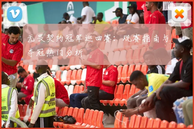 无畏契约冠军巡回赛：观赛指南与夺冠热门分析