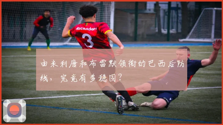 由米利唐和布雷默领衔的巴西后防线，究竟有多稳固？